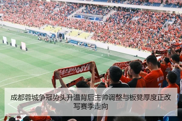 成都蓉城争冠势头升温背后主帅调整与板凳厚度正改写赛季走向