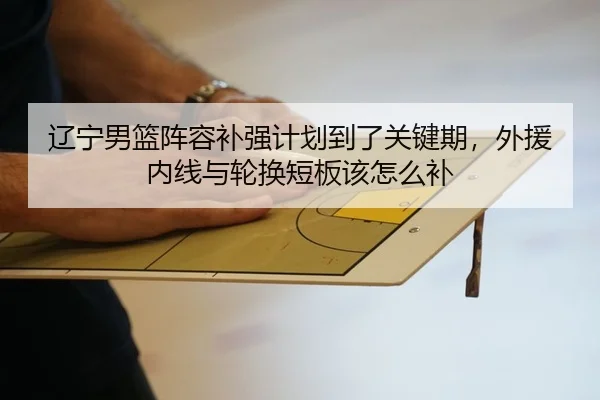 辽宁男篮阵容补强计划到了关键期，外援内线与轮换短板该怎么补